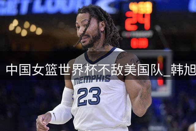 中国女篮世界杯不敌美国队 韩旭抢断妙传张曼曼得分